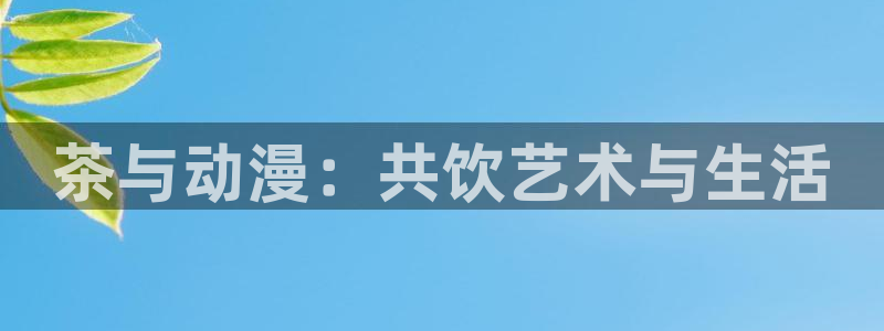 牝教师风车动漫：茶与动漫：共饮艺术与生活